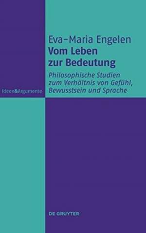 Vom Leben zur Bedeutung: Philosophische Studien zum Verhältnis von Gefühl, Bewusstsein und Sprache de Eva-Maria Engelen