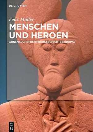 Menschen und Heroen: Ahnenkult in der Frühgeschichte Europas de Felix Müller