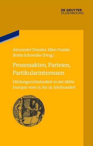 Prozessakten, Parteien, Partikularinteressen: Höchstgerichtsbarkeit in der Mitte Europas vom 15. bis 19. Jahrhundert de Alexander Denzler