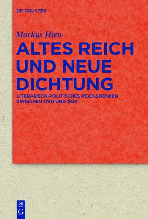 Altes Reich und Neue Dichtung: Literarisch-politisches Reichsdenken zwischen 1740 und 1830 de Markus Hien