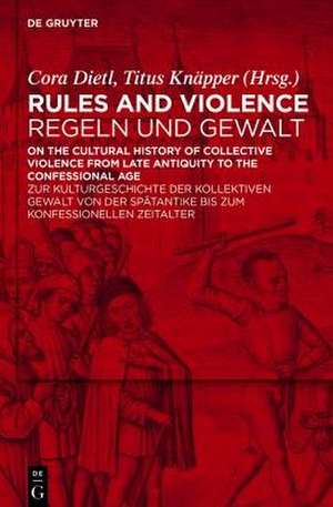 Rules and Violence / Regeln und Gewalt: On the Cultural History of Collective Violence from Late Antiquity to the Confessional Age / Zur Kulturgeschichte der kollektiven Gewalt von der Spätantike bis zum konfessionellen Zeitalter de Cora Dietl