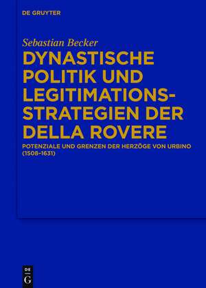 Dynastische Politik und Legitimationsstrategien der della Rovere: Potenziale und Grenzen der Herzöge von Urbino (1508–1631) de Sebastian Becker