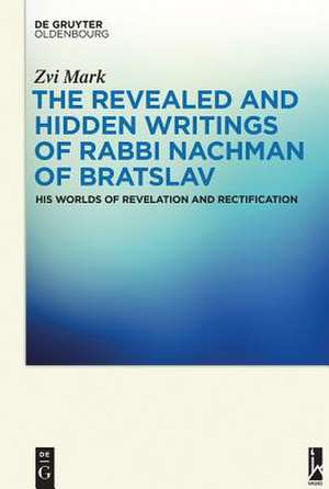 The Revealed and Hidden Writings of Rabbi Nachman of Bratslav: His Worlds of Revelation and Rectification de Zvi Mark