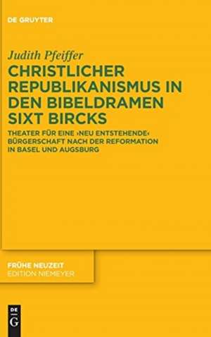 Christlicher Republikanismus in den Bibeldramen Sixt Bircks: Theater für eine 'neu entstehende' Bürgerschaft nach der Reformation in Basel und Augsburg de Judith Pfeiffer