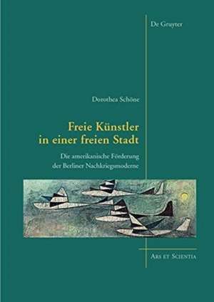 Freie Künstler in einer freien Stadt – Die amerikanische Förderung der Berliner Nachkriegsmoderne de Dorothea Schöne