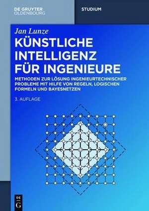 Künstliche Intelligenz für Ingenieure: Methoden zur Lösung ingenieurtechnischer Probleme mit Hilfe von Regeln, logischen Formeln und Bayesnetzen de Jan Lunze