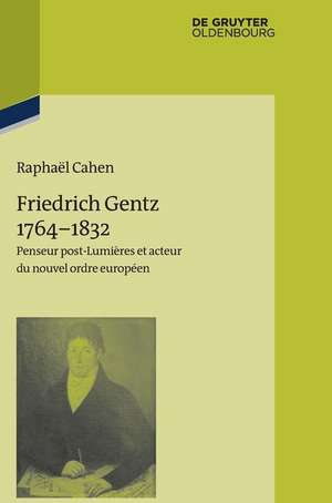 Friedrich Gentz 1764–1832: Penseur post-Lumières et acteur du renouveau de l’ordre européen au temps des révolutions de Raphaël Cahen