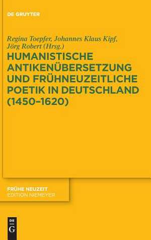 Humanistische Antikenubersetzung Und Fruhneuzeitliche Poetik in Deutschland (1450-1620) de Regina Toepfer