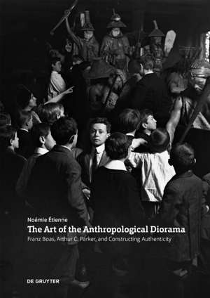 The Art of the Anthropological Diorama – Franz Boas, Arthur C. Parker, and Constructing Authenticity de Noemie Etienne