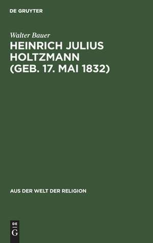 Heinrich Julius Holtzmann (geb. 17. Mai 1832): ein Lebensbild de Walter Bauer