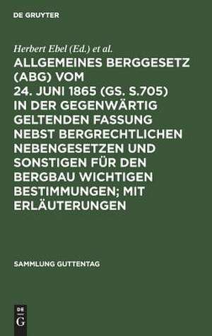 Allgemeines Berggesetz : (ABG) ; vom 24. Juni 1865 (GS. S.705) in der gegenwärtig geltenden Fassung ; nebst bergrechtlichen Nebengesetzen und sonstigen für den Bergbau wichtigen Bestimmungen ; mit Erläuterungen: [Hauptbd.] de Herbert Ebel