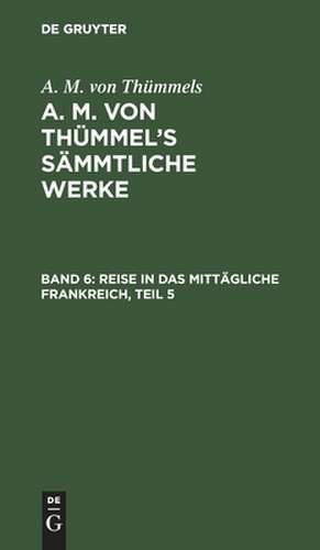 Reise in das mittägliche Frankreich ; Theil 5: aus: [Sämmtliche Werke] A. M. von Thümmels Sämmtliche Werke, Bd. 6 de Moritz August Thümmel