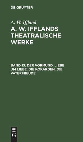 Der Vormund. Liebe um Liebe. Die Kokarden. Die Vaterfreude: aus: [Dramatische Werke] A. W. Iffland's dramatische Werke, Bd. 13 de August Wilhelm Iffland