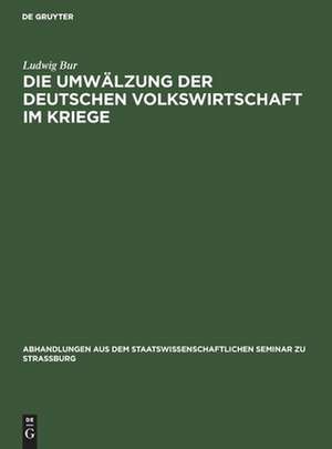 Die Umwälzung der deutschen Volkswirtschaft im Kriege: eine kriegswirtschaftliche Studie de Ludwig Bur