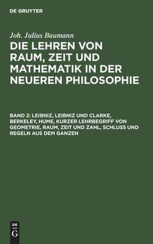 Leibniz, Leibniz und Clarke, Berkeley, Hume, kurzer Lehrbegriff von Geometrie, Raum, Zeit und Zahl, Schluß und Regeln aus dem Ganzen: aus: Die Lehren von Raum, Zeit und Mathematik in der neueren Philosophie nach ihrem ganzen Einfluss dargestellt und beurtheilt, Bd. 2 de Julius Baumann