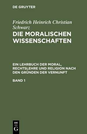 Friedrich Heinrich Christian Schwarz: Die moralischen Wissenschaften. Ein Lehrbuch der Moral, Rechtslehre und Religion nach den Gründen der Vernunft. Band 1 de Friedrich Heinrich Christian Schwarz