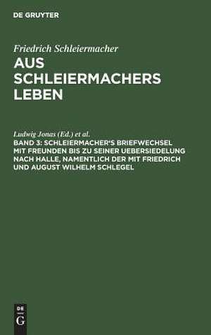 Schleiermacher's Briefwechsel mit Freunden bis zu seiner Uebersiedelung nach Halle, namentlich der mit Friedrich und August Wilhelm Schlegel: aus: Aus Schleiermacher's Leben : in Briefen, Bd. 3 de Friedrich Schleiermacher