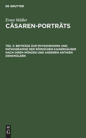 Beiträge zur Physiognomik und Pathographie der römischen Kaiserhäuser nach ihren Münzen und anderen antiken Denkmälern: aus: Cäsaren-Porträts, T. 3 de Ernst Müller