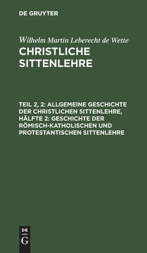 Geschichte der römisch-katholischen und protestantischen Sittenlehre: aus: Christliche Sittenlehre, Theil 2, Hälfte 2 de Wilhelm Martin Leberecht Wette