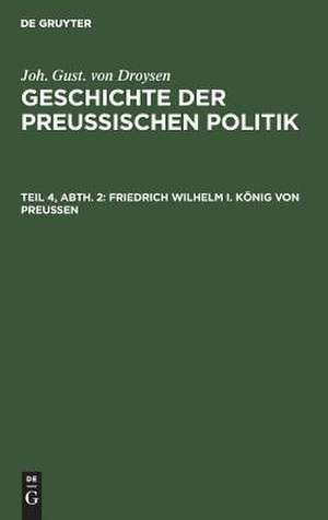 Friedrich Wilhelm I.: aus: Geschichte der preußischen Politik, 4, 2 de Johann Gustav Droysen