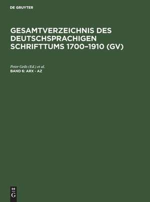 Arx - Az: aus: Gesamtverzeichnis des deutschsprachigen Schrifttums : (GV) ; 1700 - 1910, 6 de Peter Geils