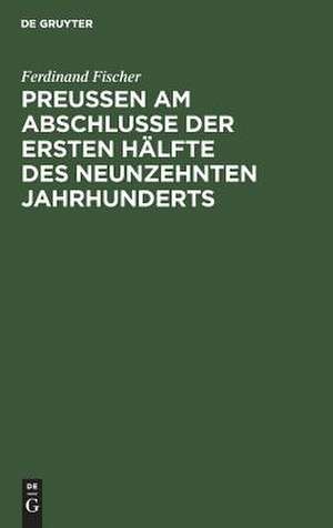 Preußen am Abschlusse der ersten Hälfte des neunzehnten Jahrhunderts: geschichtliche, culturhistorische, politische und statistische Rückblicke auf das Jahr 1849 de Ferdinand Fischer