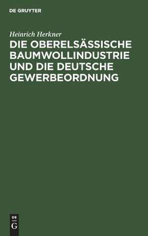 Die oberelsässische Baumwollindustrie und die Deutsche Gewerbeordnung: eine Erwiderung an meine Gegner de Heinrich Herkner