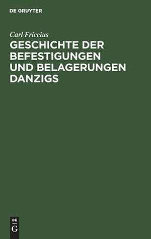 Geschichte der Befestigungen und Belagerungen Danzigs: mit besonderer Rücksicht auf die Ostpreußische Landwehr, welche in den Jahren 1813 - 1814 vor Danzig stand ; Nebst einem Plane von Danzig und dessen Umgegend de Carl Friccius