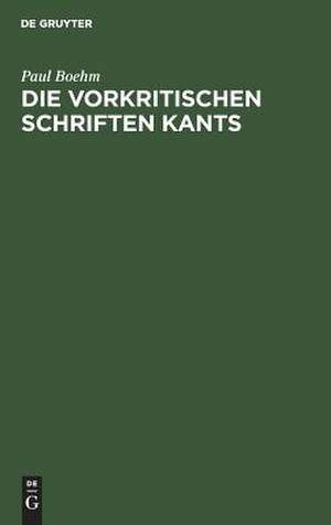 Die vorkritischen Schriften Kants: ein Beitrag z. Entwicklungsgeschichte d. Kantischen Philosophie de Paul Boehm