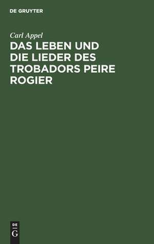 Das Leben und die Lieder des Trobadors Peire Rogier de Carl Appel