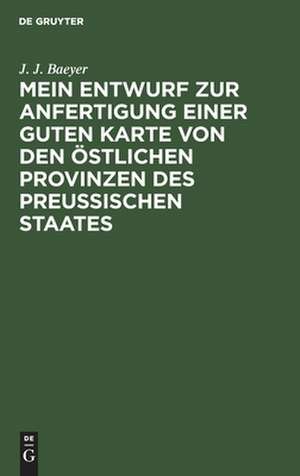 Mein Entwurf zur Anfertigung einer guten Karte von den östlichen Provinzen des Preussischen Staates: ein Beitrag zur Entwickelung der Messkunde in Preussen de Johann Jacob Baeyer