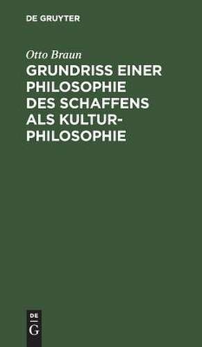 Grundriß einer Philosophie des Schaffens als Kulturphilosophie: Einführung in die Philosophie als Weltanschauungslehre de Otto Braun