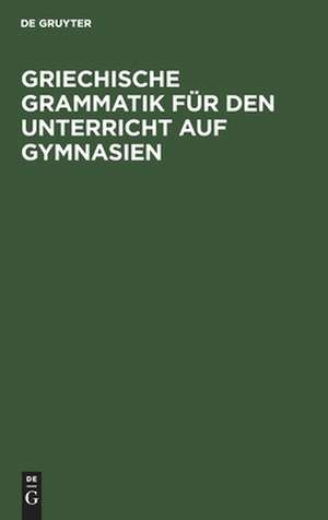 Griechische Grammatik für den Unterricht auf Gymnasien: nebst einem Anhang vom Homerischen Dialekte de Ernst Berger