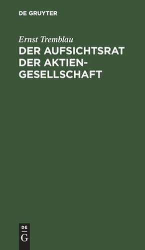 Der Aufsichtsrat der Aktiengesellschaft: eine Darstellung seiner Aufgaben, Rechte und Pflichten für die Praxis de Ernst Tremblau