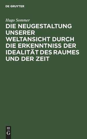 Die Neugestaltung unserer Weltansicht durch die Erkenntniß der Idealität des Raumes und der Zeit: eine allgemverständliche Darstellung de Hugo Sommer