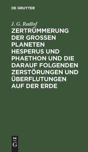 Zertrümmerung der großen Planeten Hesperus und Phaethon und die darauf folgenden Zerstörungen und Überflutungen auf der Erde: nebst neuen Aufschlüssen über die Mythensprache der alten Völker de Johann Gottlieb Radlof