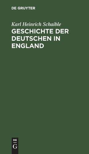 Geschichte der Deutschen in England: Von den 1. german. Ansiedlungen in Britannien bis zum Ende d. 18. Jh. de Karl Heinrich Schaible