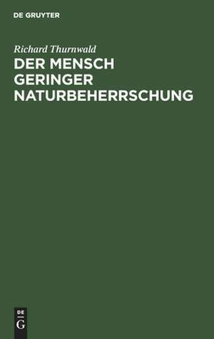 Der Mensch geringer Naturbeherrschung: sein Aufstieg zwischen Vernunft und Wahn de Richard Thurnwald