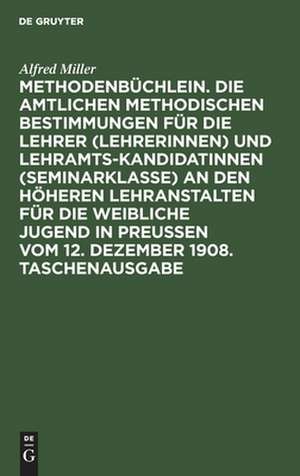 Methodenbüchlein. Die amtlichen methodischen Bestimmungen für die Lehrer -Lehrerinnen- und Lehramtskandidatinnen -Seminarklasse- an den höheren Lehranstalten für die weibliche Jugend in Preussen vom 12. Dezember 1908. Taschenausg. mit e.... de Alfred Miller