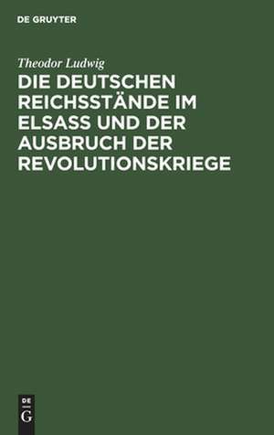 Die deutschen Reichsstände im Elsaß und der Ausbruch der Revolutionskriege de Theodor Ludwig