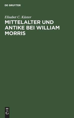 Mittelalter und Antike bei William Morris: ein Beitr. zur Geschichte des Mediaevalismus in England de Elisabet C. Küster