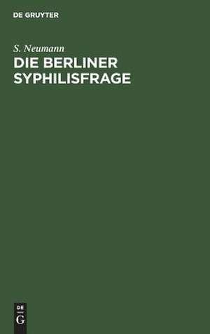 Die Berliner Syphilisfrage: ein Beitrag zur öffentlichen Gesundheitspflege Berlins ; mit drei statistischen Tabellen de Salomon Neumann