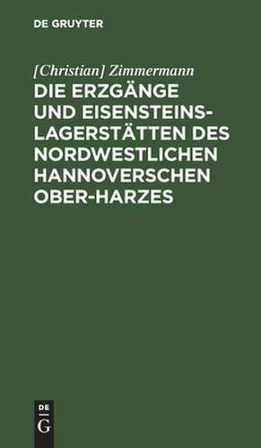 Die Erzgänge und Eisensteins-Lagerstätten des Nordwestlichen Hannoverschen Ober-Harzes.: Mit einer Karte de Christian Zimmermann