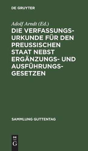 Die Verfassungs-Urkunde für den Preussischen Staat nebst Ergänzungs- und Ausführungs-Gesetzen: mit Einleitung, Kommentar und Sachregister de Adolf Arndt