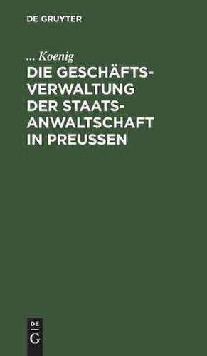 Die Geschäftsverwaltung der Staatsanwaltschaft in Preußen: systematische Darstellung des Inhalts der auf den Geschäftskreis der Staatsanwaltschaft bezüglichen Kabintsordres, Reglements und Rescripte de Koenig