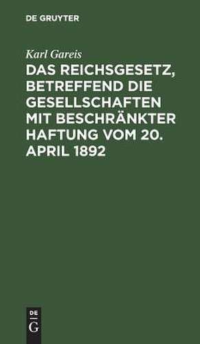 Das Reichsgesetz: betreffend die Gesellschaften mit beschränkter Haftung vom 20. April 1892 de Karl Gareis