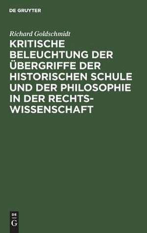 Kritische Beleuchtung der Übergriffe der historischen Schule und der Philosophie in der Rechtswissenschaft de Richard Goldschmidt