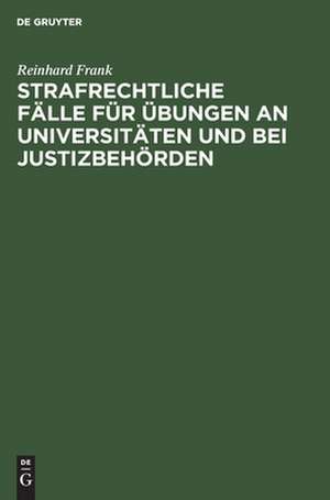 Strafrechtliche Fälle für Übungen an Universitäten und bei Justizbehörden de Reinhard Frank