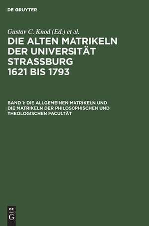 Die allgemeinen Matrikeln und die Matrikeln der Philosophischen und Theologischen Facultät: aus: Die alten Matrikeln der Universität Strassburg : 1621 bis 1793, Bd. 1 de Gustav C. [Bearb.] Knod