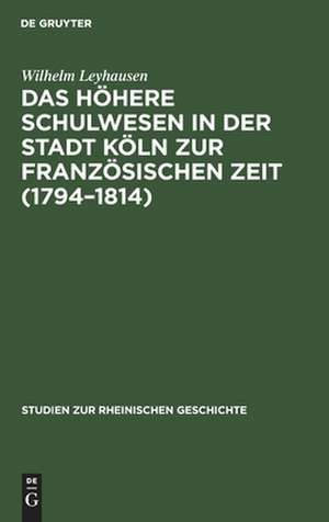 Das höhere Schulwesen in der Stadt Köln zur französischen Zeit (1794-1814) de Wilhelm Leyhausen